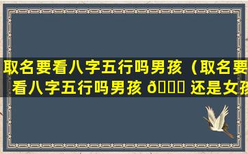 取名要看八字五行吗男孩（取名要看八字五行吗男孩 💐 还是女孩）